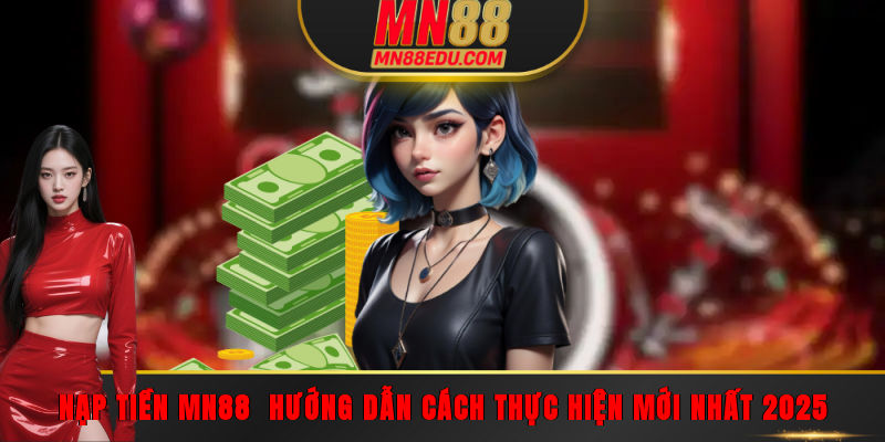 Nạp Tiền MN88 - Hướng Dẫn Cách Thực Hiện Mới Nhất 2025